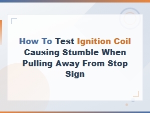 How to Test Ignition Coil Causing Stumble When Pulling Away From Stop Sign