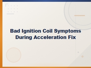 Bad Ignition Coil Symptoms During Acceleration and How to Fix Them