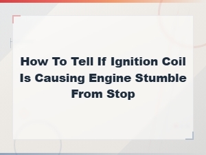 Signs Your Ignition Coil Is Causing Engine Stumble When Accelerating From a Stop