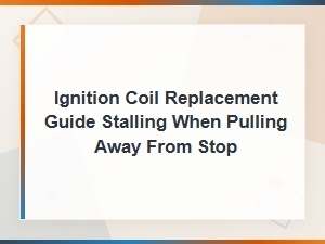 Ignition Coil Replacement Guide: Fix Stalling When Pulling Away From a Stop