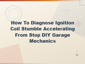 Diagnosing Ignition Coil Stumble on Acceleration: Related Component Checks for Diy Mechanics